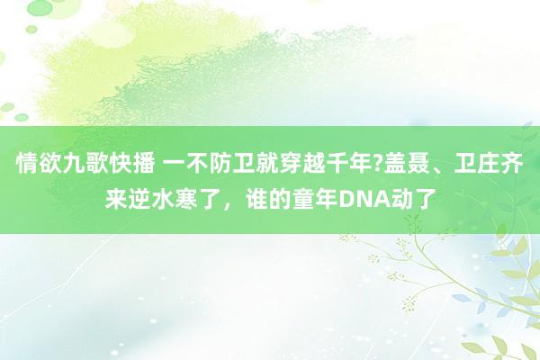 情欲九歌快播 一不防卫就穿越千年?盖聂、卫庄齐来逆水寒了，谁的童年DNA动了