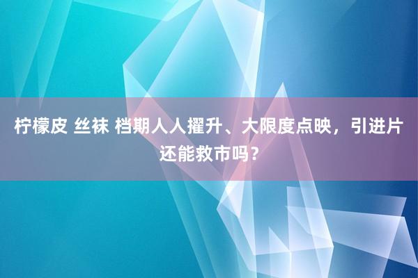 柠檬皮 丝袜 档期人人擢升、大限度点映，引进片还能救市吗？