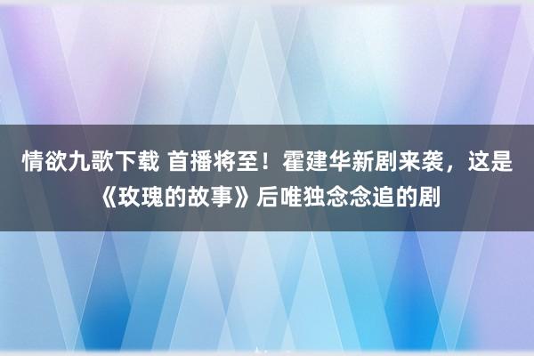 情欲九歌下载 首播将至！霍建华新剧来袭，这是《玫瑰的故事》后唯独念念追的剧