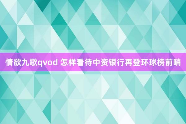 情欲九歌qvod 怎样看待中资银行再登环球榜前哨