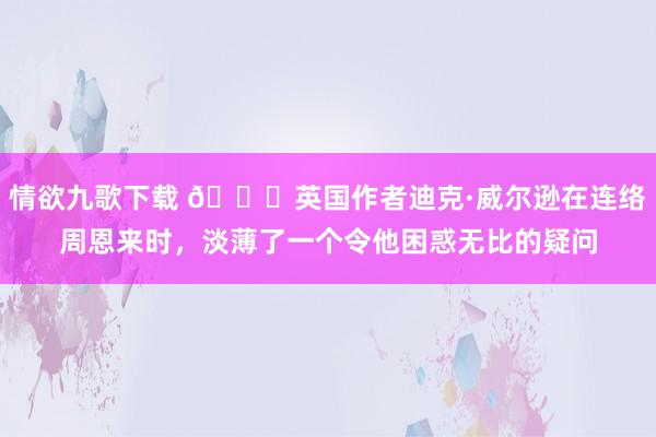 情欲九歌下载 🌞英国作者迪克·威尔逊在连络周恩来时，淡薄了一个令他困惑无比的疑问