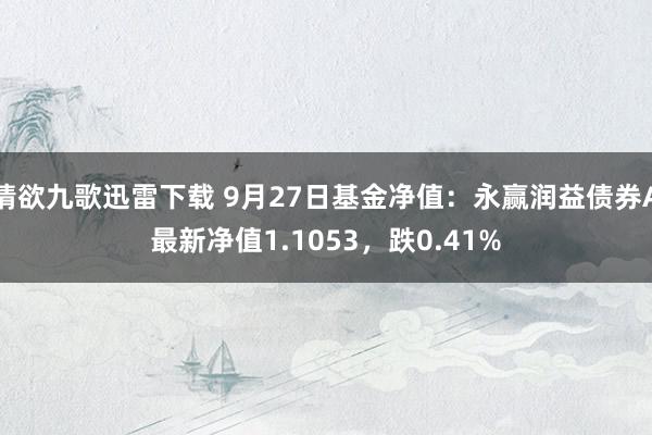 情欲九歌迅雷下载 9月27日基金净值：永赢润益债券A最新净值1.1053，跌0.41%