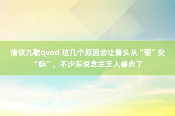 情欲九歌qvod 这几个原因会让骨头从“硬”变“酥”，不少东说念主王人暴虐了